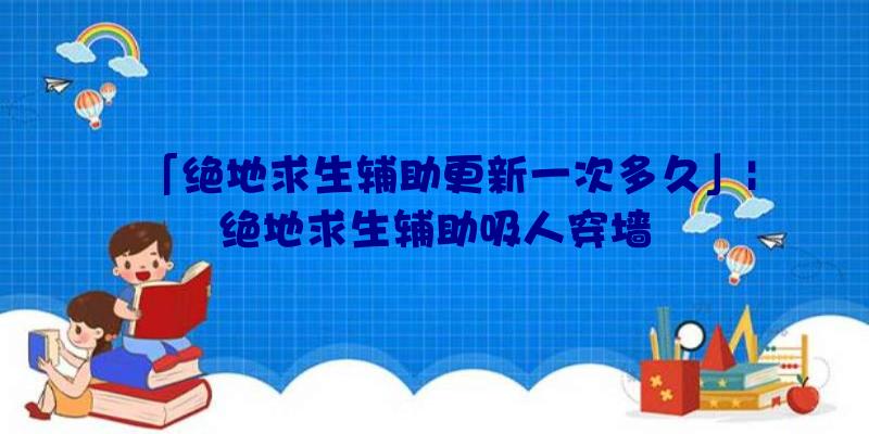 「绝地求生辅助更新一次多久」|绝地求生辅助吸人穿墙